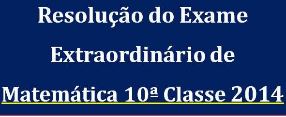 Resolução do Exame Extraordinário de Matemática 10ª Classe 2014