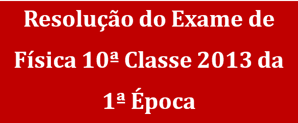 Resolução do Exame de Física 10ª Classe 2013 da 1ª Época