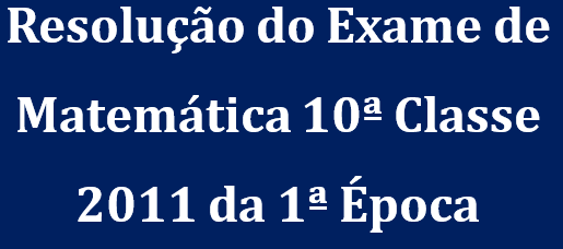 Resolução do Exame de Matemática 10ª Classe 2011 da 1ª Época