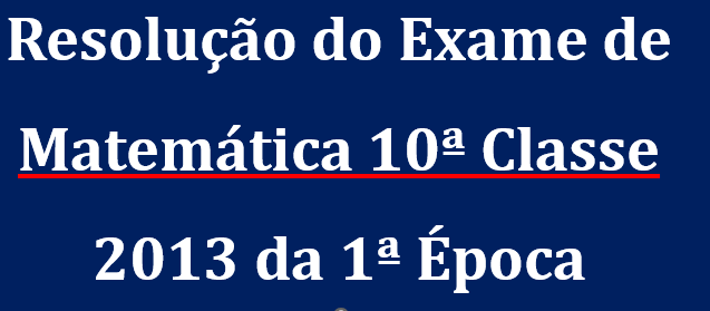 Resolução do Exame de Matemática 10ª Classe 2013 da 1ª Época