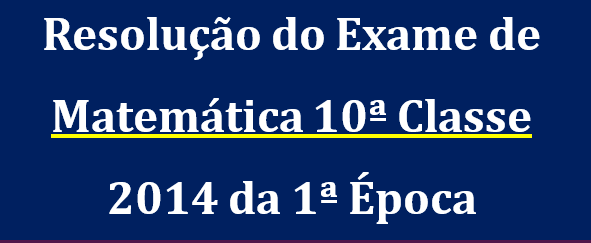 Resolução do Exame de Matemática 10ª Classe 2014 da 1ª Época