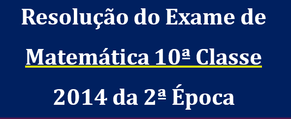 Resolução do Exame de Matemática 10ª Classe 2014 da 2ª Época